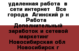 удаленная работа  в сети интернет - Все города, Агинский р-н Работа » Дополнительный заработок и сетевой маркетинг   . Новосибирская обл.,Новосибирск г.